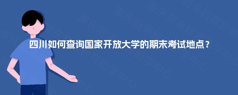 四川如何查询国家开放大学的期末考试地点？
