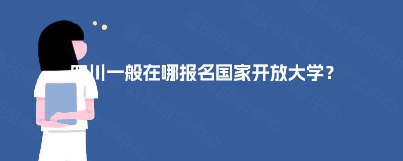 四川一般在哪报名国家开放大学? 四川一般在哪报名国家开放大学?