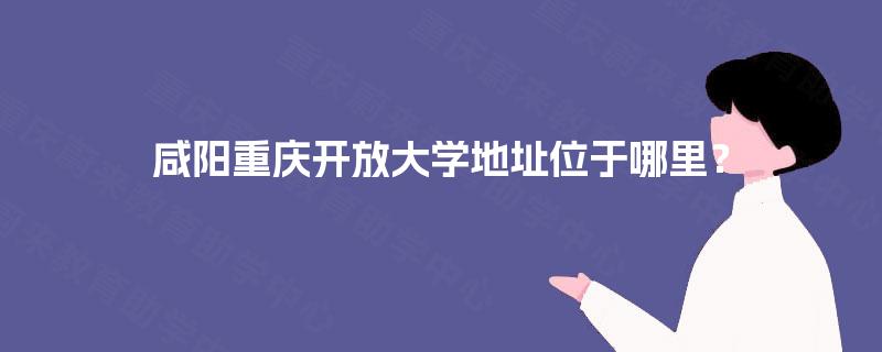 咸阳重庆开放大学地址位于哪里？