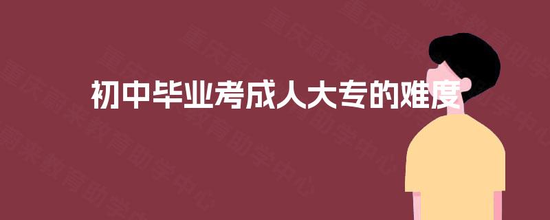初中毕业考成人大专的难度 初中毕业考成人大专的难度