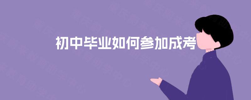 初中毕业如何参加成考 初中毕业如何参加成考