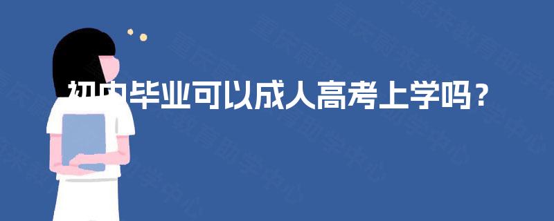 初中毕业可以成人高考上学吗? 初中毕业可以成人高考上学吗?
