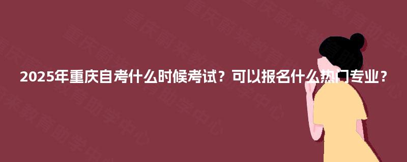 2025年重庆自考什么时候考试？可以报名什么热门专业？