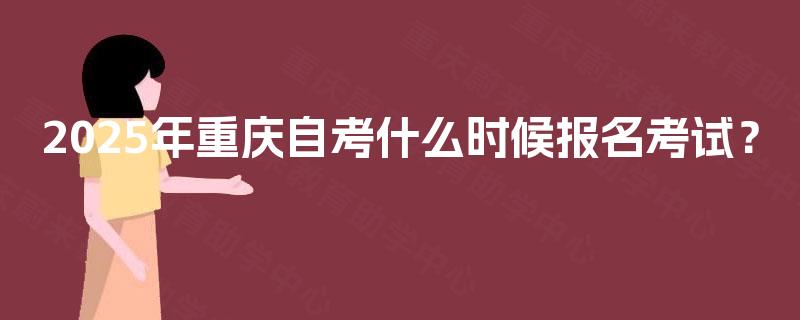 2025年重庆自考什么时候报名考试？