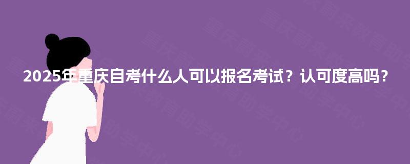 2025年重庆自考什么人可以报名考试？认可度高吗？