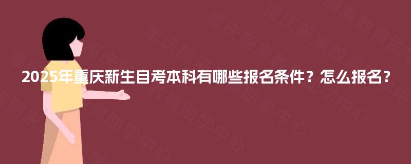 2025年重庆新生自考本科有哪些报名条件?怎么报名? 2025年重庆新生自考本科有哪些报名条件?怎么报名?