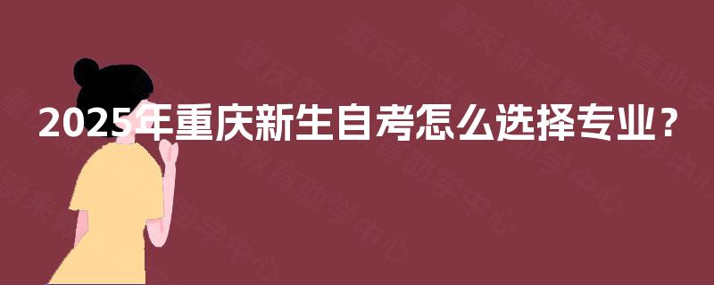 2025年重庆新生自考怎么选择专业？