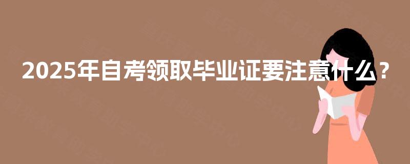 2025年自考领取毕业证要注意什么? 2025年自考领取毕业证要注意什么?