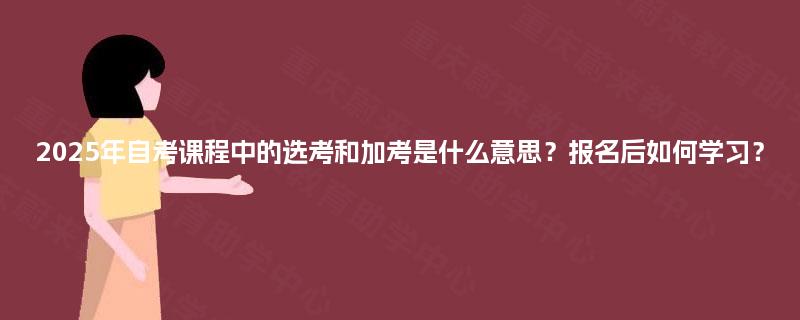 2025年自考课程中的选考和加考是什么意思?报名后如何学习? 2025年自考课程中的选考和加考是什么意思?报名后如何学习?
