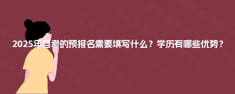 2025年自考的预报名需要填写什么？学历有哪些优势？