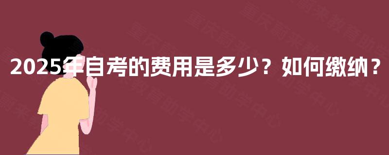 2025年自考的费用是多少？如何缴纳？