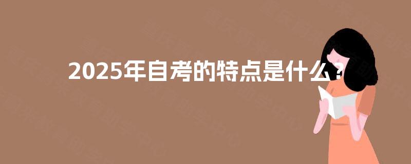 2025年自考的特点是什么? 2025年自考的特点是什么?