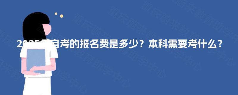 2025年自考的报名费是多少?本科需要考什么? 2025年自考的报名费是多少?本科需要考什么?