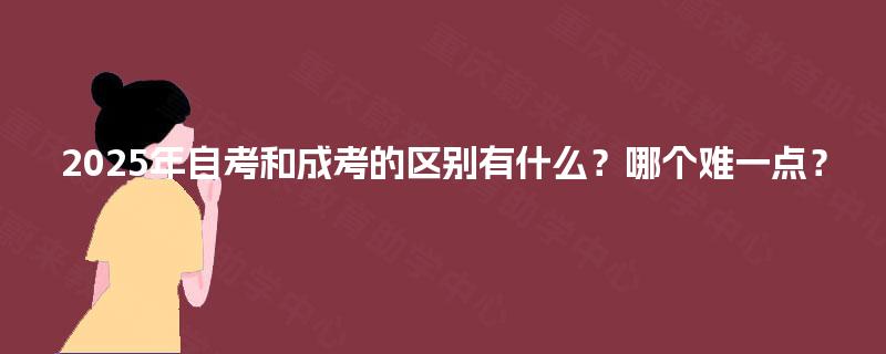 2025年自考和成考的区别有什么？哪个难一点？