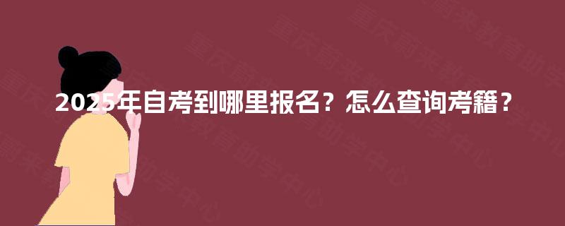 2025年自考到哪里报名?怎么查询考籍? 2025年自考到哪里报名?怎么查询考籍?