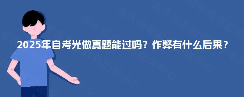 2025年自考光做真题能过吗?作弊有什么后果? 2025年自考光做真题能过吗?作弊有什么后果?