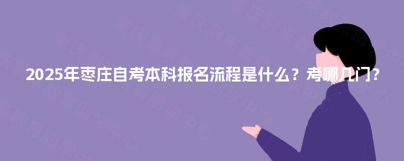 2025年枣庄自考本科报名流程是什么？考哪几门？