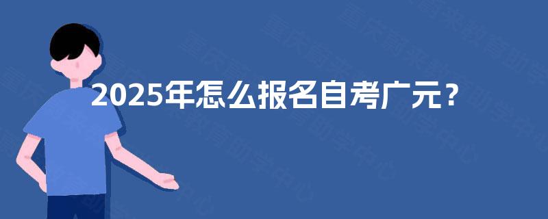 2025年怎么报名自考广元? 2025年怎么报名自考广元?