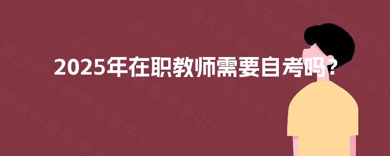 2025年在职教师需要自考吗? 2025年在职教师需要自考吗?