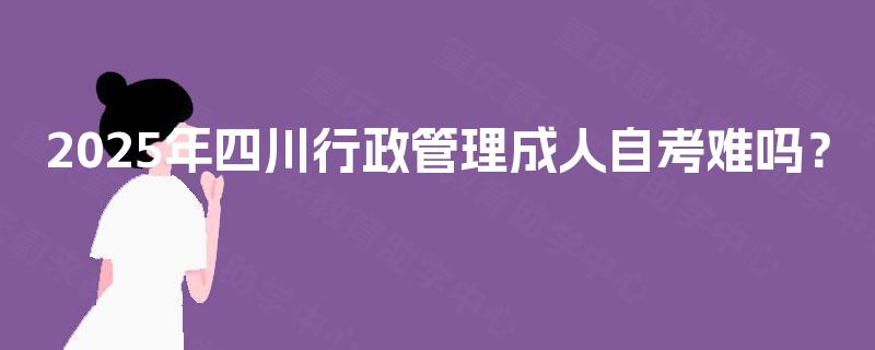 2025年四川行政管理成人自考难吗？