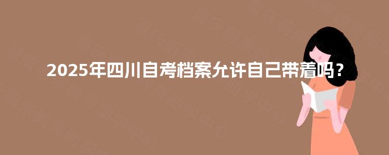 2025年四川自考档案允许自己带着吗？