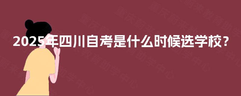 2025年四川自考是什么时候选学校? 2025年四川自考是什么时候选学校?
