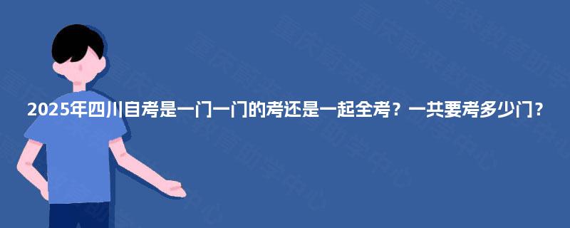 2025年四川自考是一门一门的考还是一起全考？一共要考多少门？