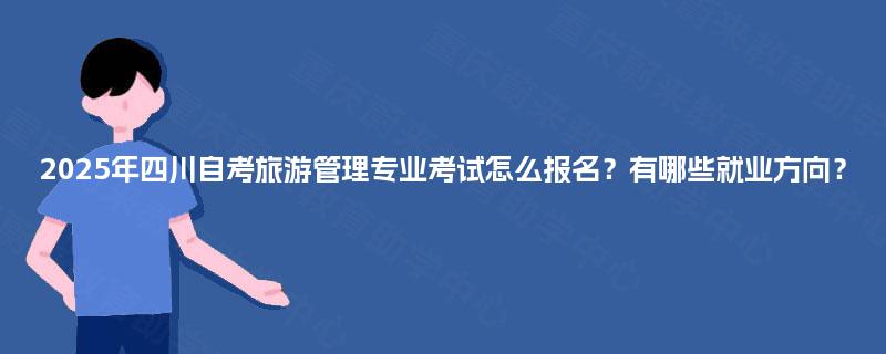 2025年四川自考旅游管理专业考试怎么报名?有哪些就业方向? 2025年四川自考旅游管理专业考试怎么报名?有哪些就业方向?