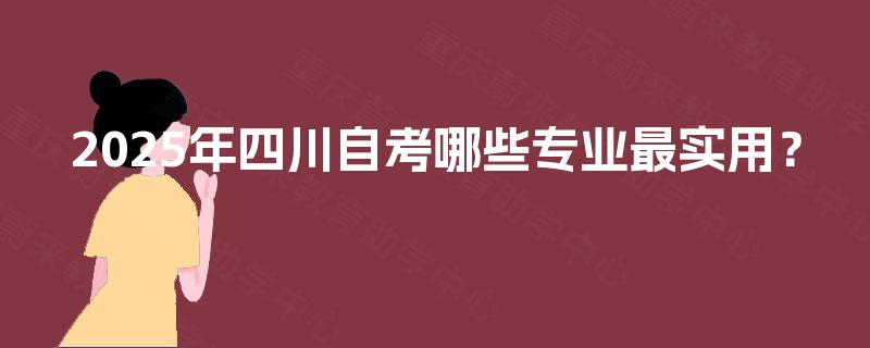 2025年四川自考哪些专业最实用? 2025年四川自考哪些专业最实用?
