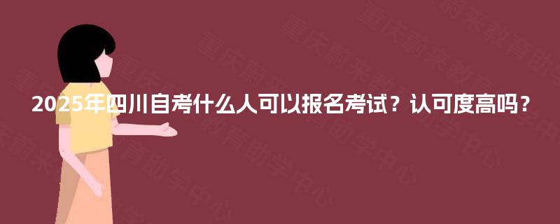 2025年四川自考什么人可以报名考试?认可度高吗? 2025年四川自考什么人可以报名考试?认可度高吗?