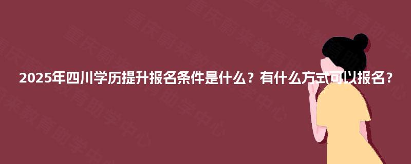 2025年四川学历提升报名条件是什么？有什么方式可以报名？