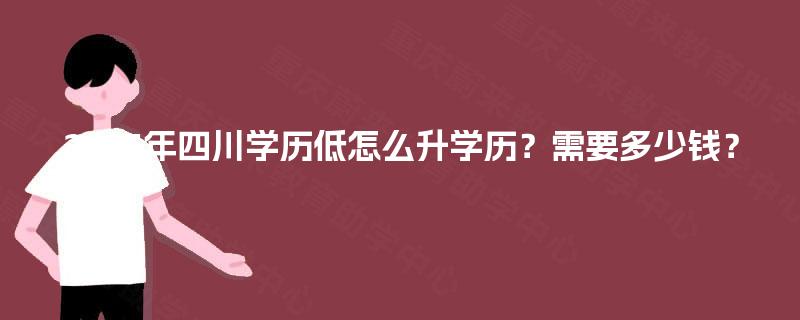 2025年四川学历低怎么升学历？需要多少钱？