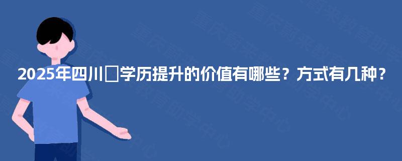 2025年四川学历提升的价值有哪些?方式有几种? 2025年四川学历提升的价值有哪些?方式有几种?