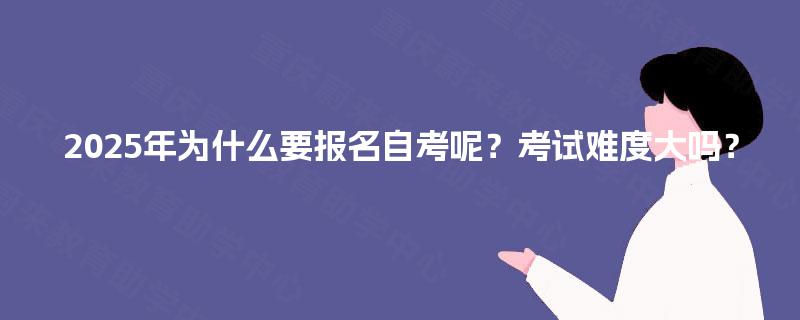 2025年为什么要报名自考呢?考试难度大吗? 2025年为什么要报名自考呢?考试难度大吗?