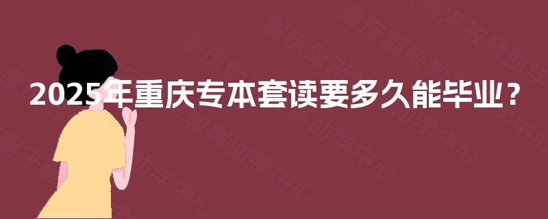 2025年重庆专本套读要多久能毕业? 2025年重庆专本套读要多久能毕业?