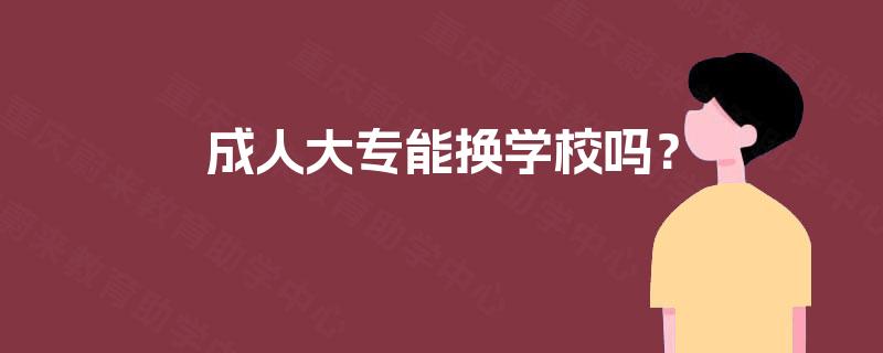 成人大专能换学校吗? 成人大专能换学校吗?
