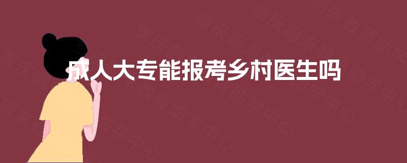 成人大专能报考乡村医生吗 成人大专能报考乡村医生吗