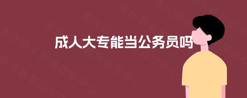 成人大专能当公务员吗 成人大专能当公务员吗