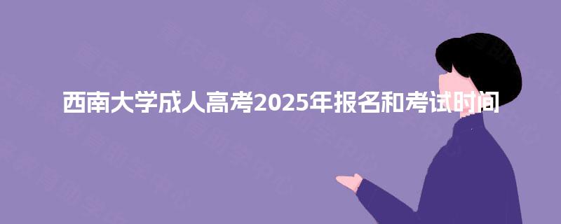 西南大学成人高考2025年报名和考试时间 西南大学成人高考2025年报名和考试时间