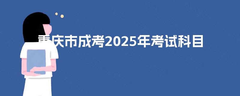 重庆市成考2025年考试科目 重庆市成考2025年考试科目
