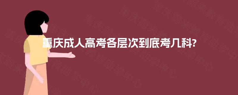 重庆成人高考各层次到底考几科? 重庆成人高考各层次到底考几科?