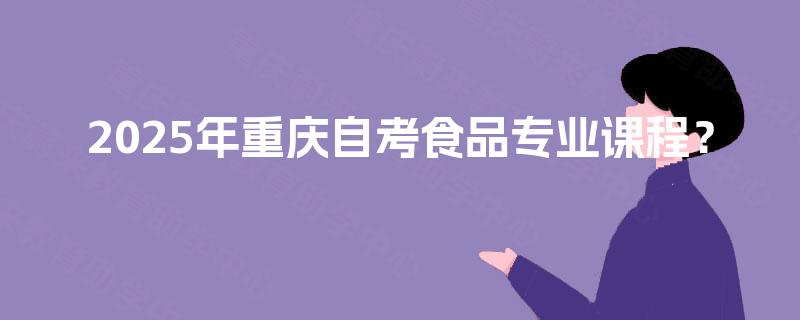 2025年重庆自考食品专业课程？
