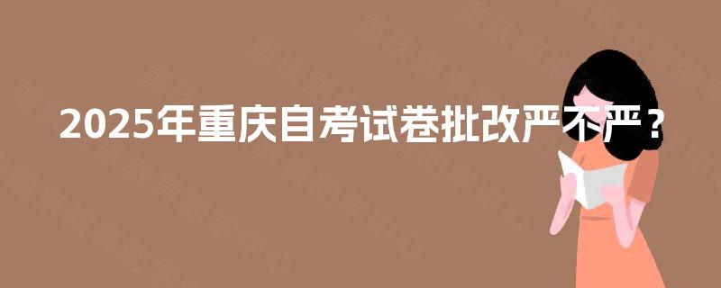 2025年重庆自考试卷批改严不严? 2025年重庆自考试卷批改严不严?