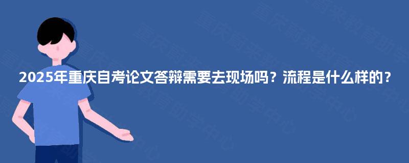 2025年重庆自考论文答辩需要去现场吗?流程是什么样的? 2025年重庆自考论文答辩需要去现场吗?流程是什么样的?