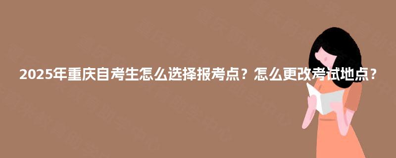 2025年重庆自考生怎么选择报考点？怎么更改考试地点？