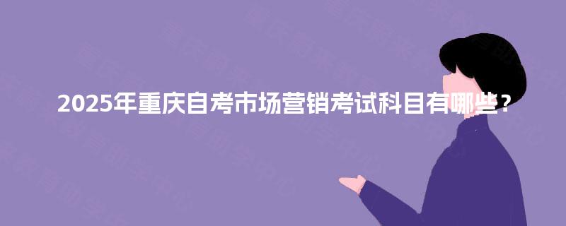 2025年重庆自考市场营销考试科目有哪些？
