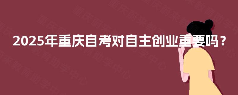 2025年重庆自考对自主创业重要吗？