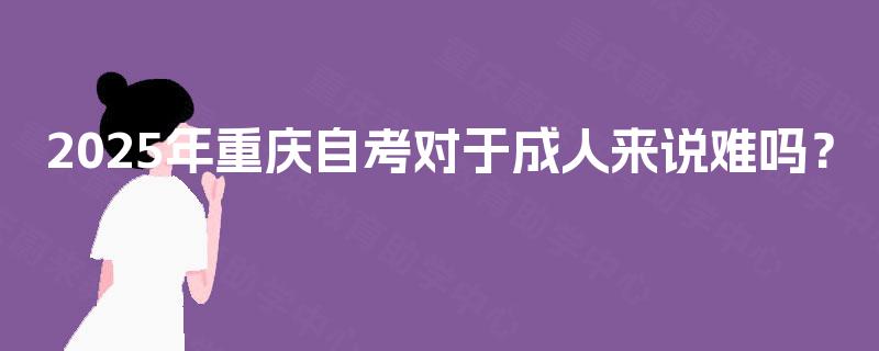 2025年重庆自考对于成人来说难吗？