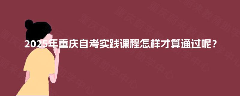 2025年重庆自考实践课程怎样才算通过呢？