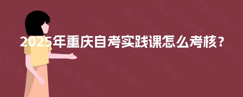 2025年重庆自考实践课怎么考核? 2025年重庆自考实践课怎么考核?